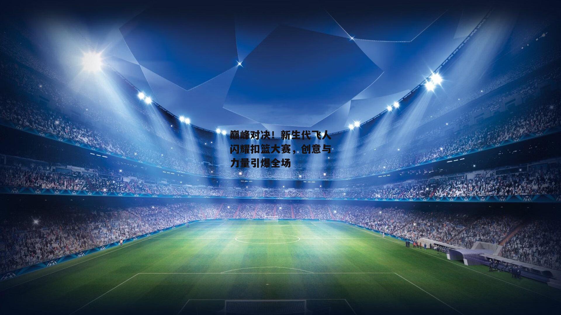 巅峰对决！新生代飞人闪耀扣篮大赛，创意与力量引爆全场